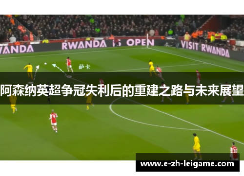 阿森纳英超争冠失利后的重建之路与未来展望