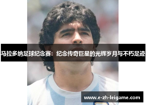 马拉多纳足球纪念赛：纪念传奇巨星的光辉岁月与不朽足迹